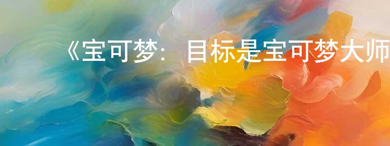 ﻿曾水根发布﻿《宝可梦：目标是宝可梦大师》详情介绍_宝可梦：目标是宝可梦大师已完结在线观看_宝可梦：目标是宝可梦大师迅雷下载_日漫